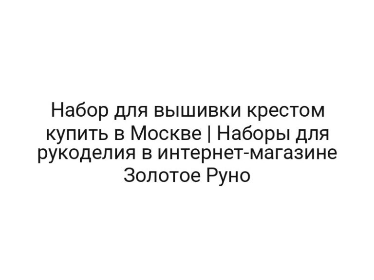 Набор для вышивки крестом купить в Москве | Наборы для рукоделия в интернет-магазине Золотое Руно