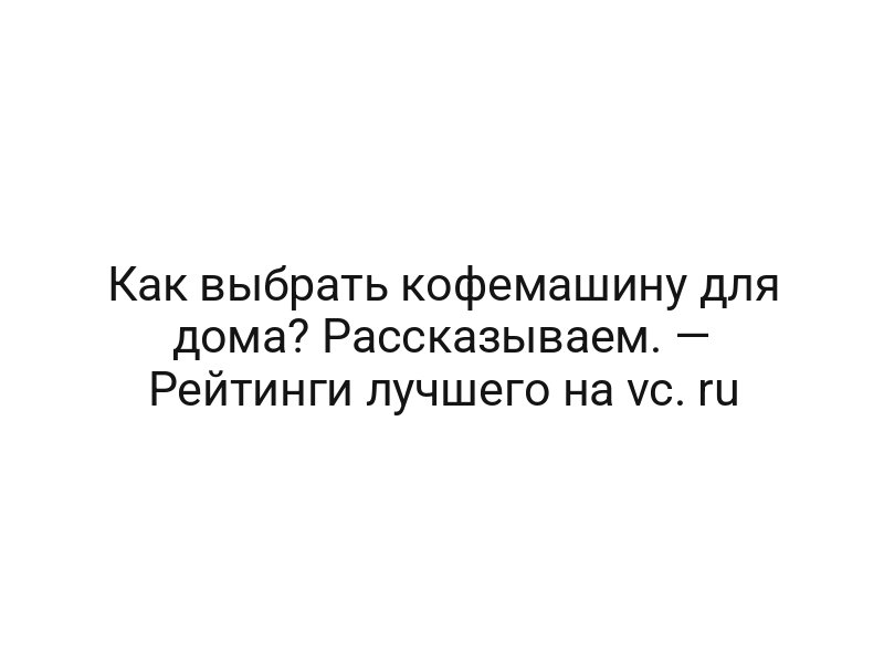 Как выбрать кофемашину для дома? Рассказываем. — Рейтинги лучшего на vc. ru