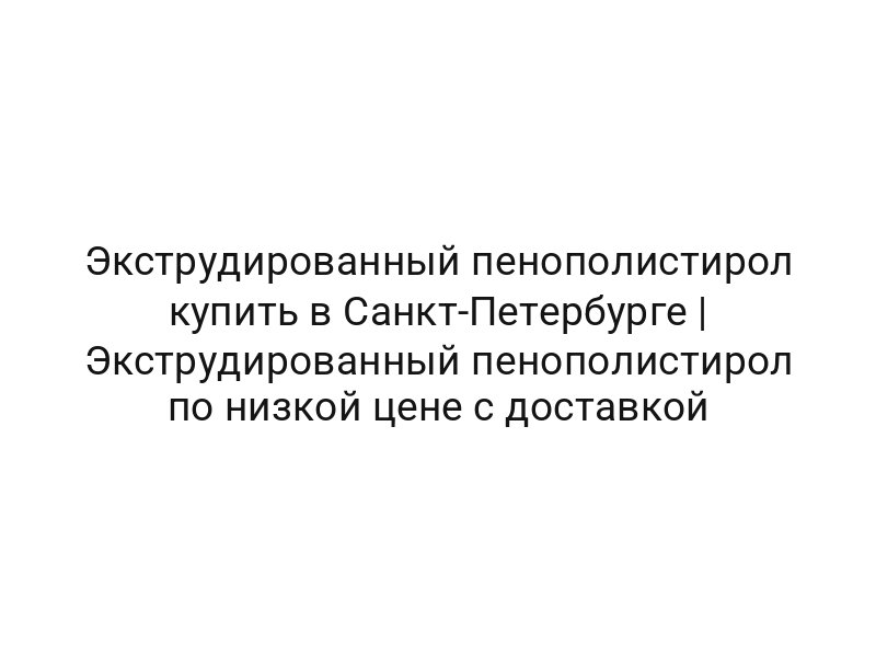 Экструдированный пенополистирол купить в Санкт-Петербурге | Экструдированный пенополистирол по низкой цене с доставкой