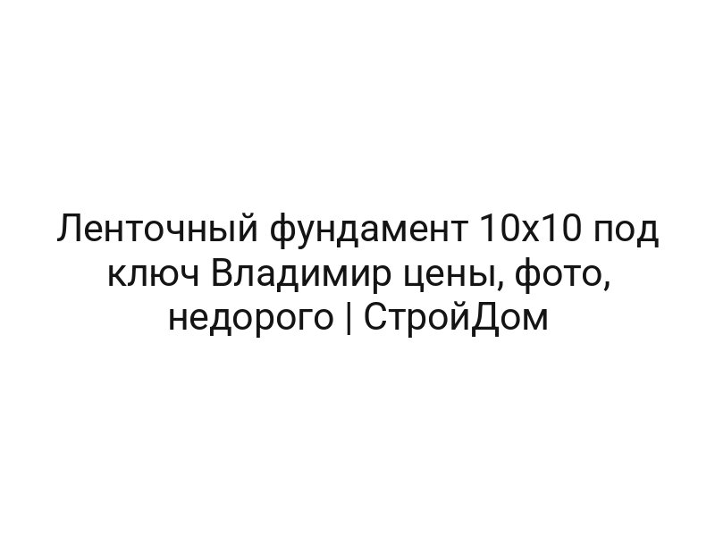 Ленточный фундамент 10х10 под ключ Владимир цены, фото, недорого | СтройДом