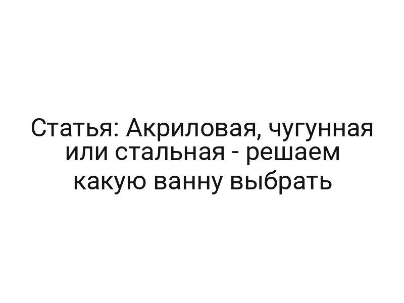 Статья: Акриловая, чугунная или стальная — решаем какую ванну выбрать