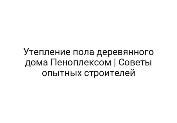 Утепление пола деревянного дома Пеноплексом | Советы опытных строителей