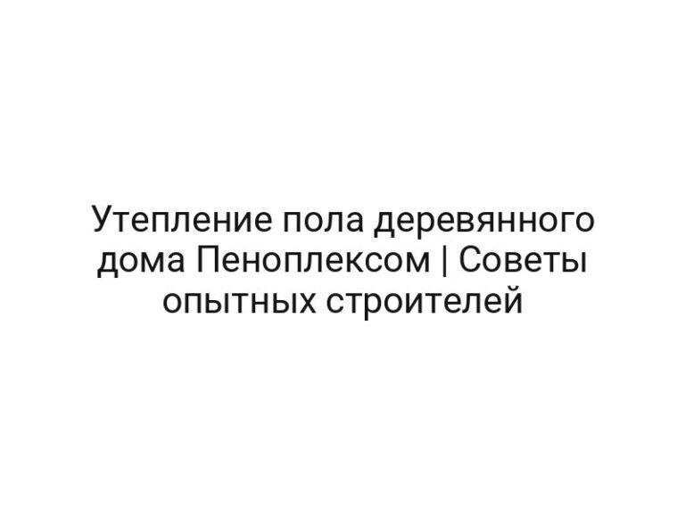Утепление пола деревянного дома Пеноплексом | Советы опытных строителей