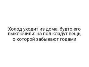 Холод уходит из дома, будто его выключили: на пол кладут вещь, о которой забывают годами