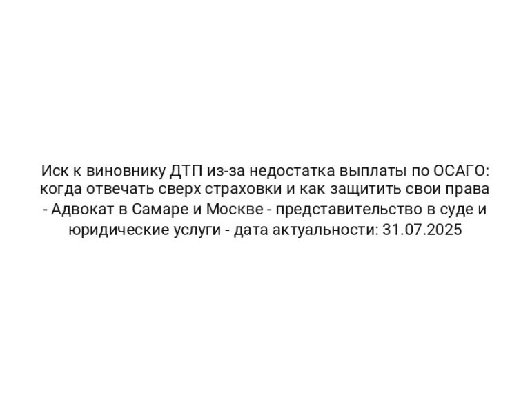 Иск к виновнику ДТП из-за недостатка выплаты по ОСАГО: когда отвечать сверх страховки и как защитить свои права — Адвокат в Самаре и Москве — представительство в суде и юридические услуги — дата актуальности: 31.07.2025