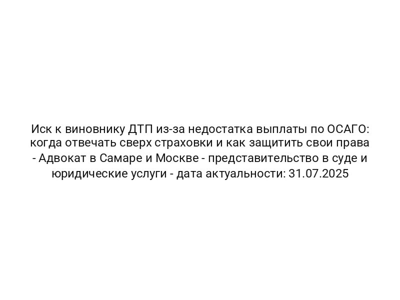 Иск к виновнику ДТП из-за недостатка выплаты по ОСАГО: когда отвечать сверх страховки и как защитить свои права — Адвокат в Самаре и Москве — представительство в суде и юридические услуги — дата актуальности: 31.07.2025