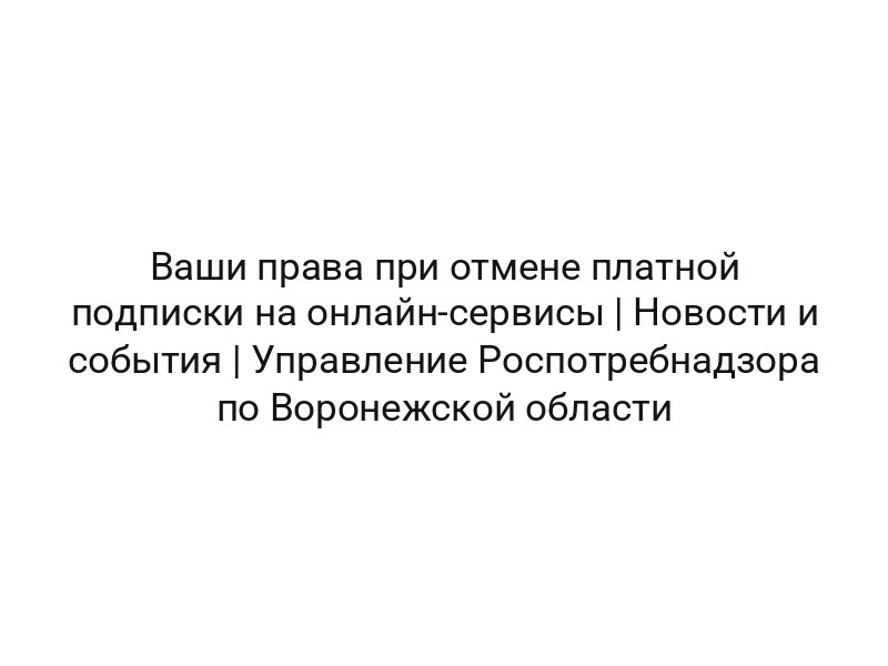 Ваши права при отмене платной подписки на онлайн-сервисы | Новости и события | Управление Роспотребнадзора по Воронежской области