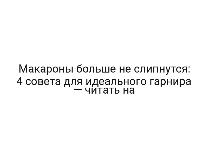 Макароны больше не слипнутся: 4 совета для идеального гарнира — читать на